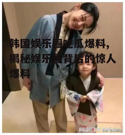 韩国娱乐圈吃瓜爆料,揭秘娱乐圈背后的惊人爆料