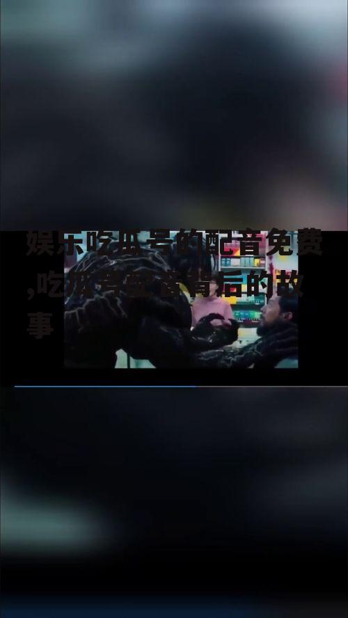 娱乐吃瓜号的配音免费,吃瓜号配音背后的故事