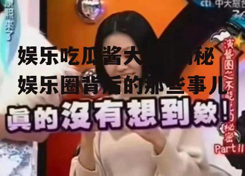 娱乐吃瓜酱大缘,揭秘娱乐圈背后的那些事儿