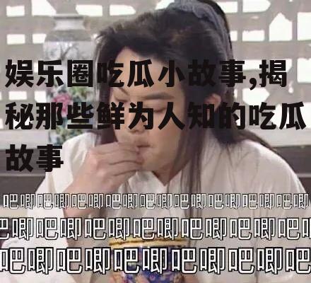 娱乐圈吃瓜小故事,揭秘那些鲜为人知的吃瓜故事