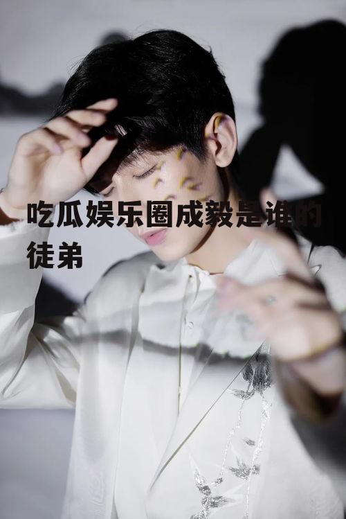 吃瓜娱乐圈成毅是谁的徒弟