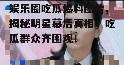 娱乐圈吃瓜爆料图片,揭秘明星幕后真相，吃瓜群众齐围观！