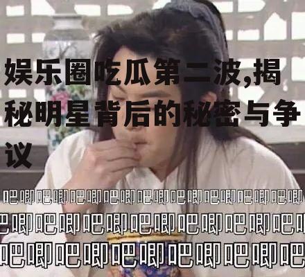 娱乐圈吃瓜第二波,揭秘明星背后的秘密与争议