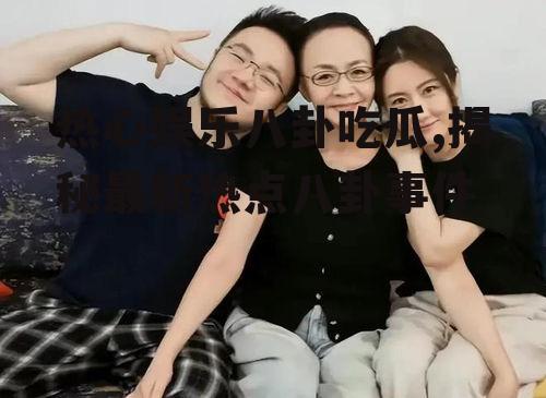 热心娱乐八卦吃瓜,揭秘最新热点八卦事件