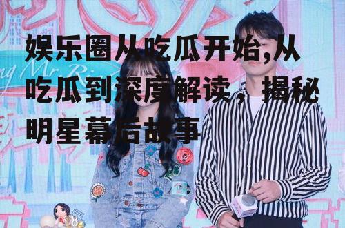 娱乐圈从吃瓜开始,从吃瓜到深度解读，揭秘明星幕后故事
