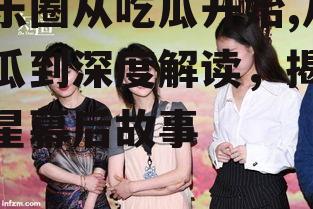 娱乐圈从吃瓜开始,从吃瓜到深度解读，揭秘明星幕后故事