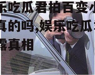 娱乐吃瓜君拍百变小千是真的吗,娱乐吃瓜君揭露真相