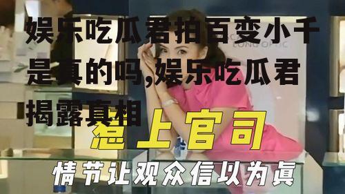 娱乐吃瓜君拍百变小千是真的吗,娱乐吃瓜君揭露真相