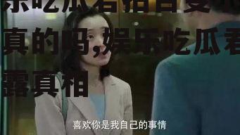 娱乐吃瓜君拍百变小千是真的吗,娱乐吃瓜君揭露真相