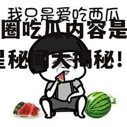 娱乐圈吃瓜内容是什么,明星秘闻大揭秘！