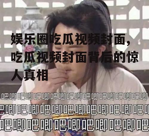 娱乐圈吃瓜视频封面,吃瓜视频封面背后的惊人真相