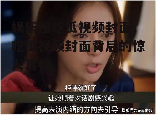 娱乐圈吃瓜视频封面,吃瓜视频封面背后的惊人真相