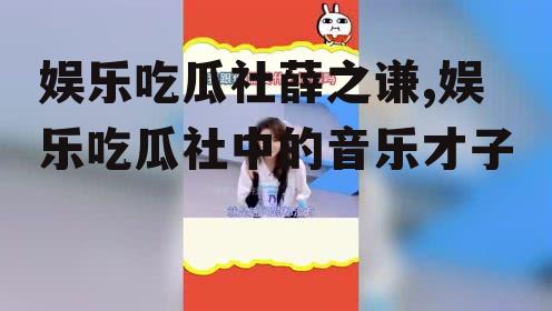 娱乐吃瓜社薛之谦,娱乐吃瓜社中的音乐才子