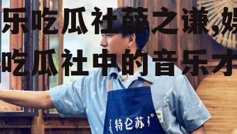 娱乐吃瓜社薛之谦,娱乐吃瓜社中的音乐才子