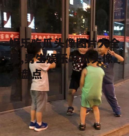 娱乐吃瓜头像图片大全男,男生娱乐吃瓜头像大盘点