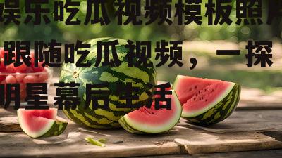 娱乐吃瓜视频模板照片,跟随吃瓜视频，一探明星幕后生活