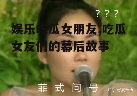 娱乐吃瓜女朋友,吃瓜女友们的幕后故事