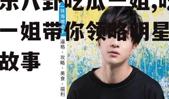 娱乐八卦吃瓜一姐,吃瓜一姐带你领略明星幕后故事