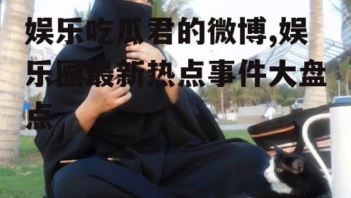 娱乐吃瓜君的微博,娱乐圈最新热点事件大盘点