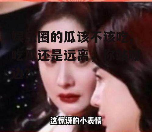 娱乐圈的瓜该不该吃,吃瓜还是远离，你站哪边？