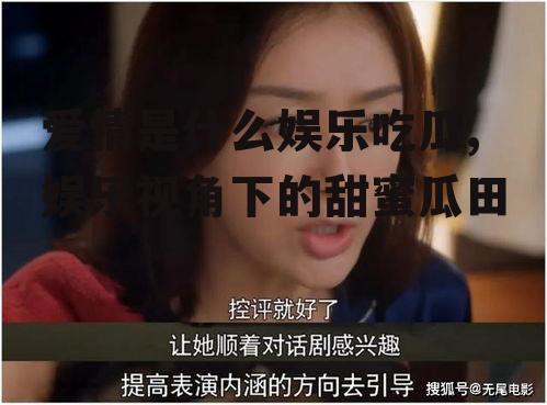 爱情是什么娱乐吃瓜,娱乐视角下的甜蜜瓜田