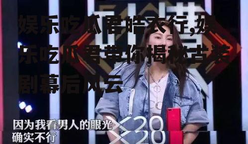 娱乐吃瓜君皓衣行,娱乐吃瓜君带你揭秘古装剧幕后风云