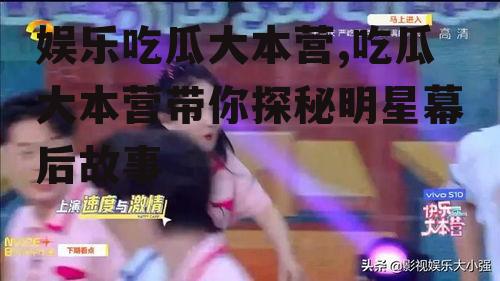 娱乐吃瓜大本营,吃瓜大本营带你探秘明星幕后故事