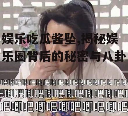 娱乐吃瓜酱坠,揭秘娱乐圈背后的秘密与八卦