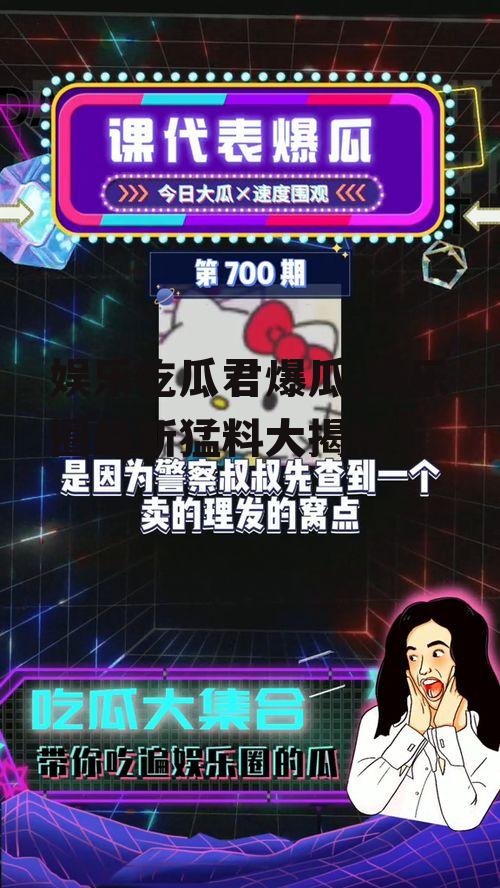 娱乐吃瓜君爆瓜,娱乐圈最新猛料大揭秘！