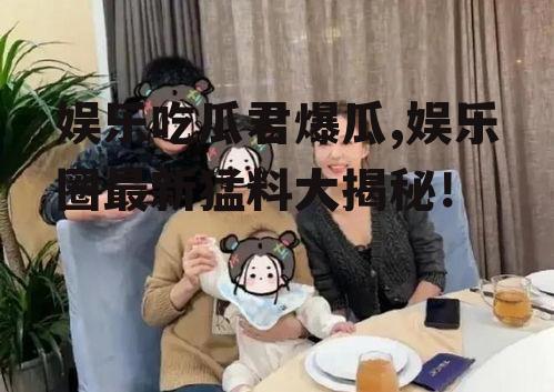 娱乐吃瓜君爆瓜,娱乐圈最新猛料大揭秘！