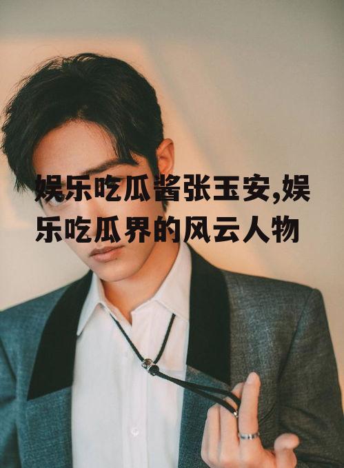 娱乐吃瓜酱张玉安,娱乐吃瓜界的风云人物