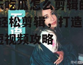 娱乐吃瓜怎么剪辑的视频,轻松剪辑，打造热门短视频攻略