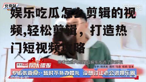 娱乐吃瓜怎么剪辑的视频,轻松剪辑，打造热门短视频攻略